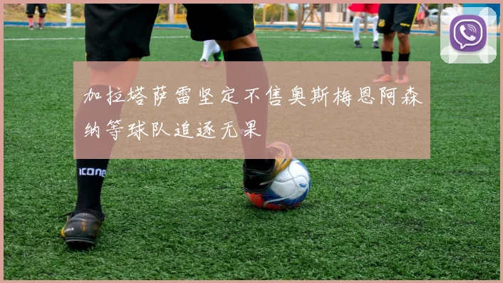 加拉塔萨雷坚定不售奥斯梅恩阿森纳等球队追逐无果