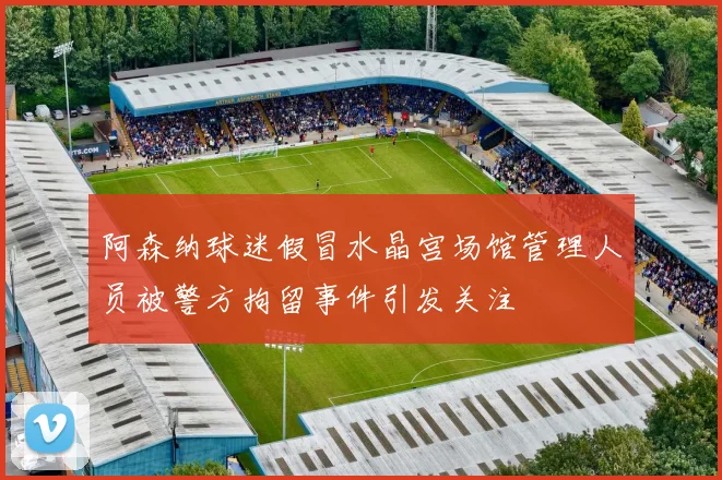 阿森纳球迷假冒水晶宫场馆管理人员被警方拘留事件引发关注