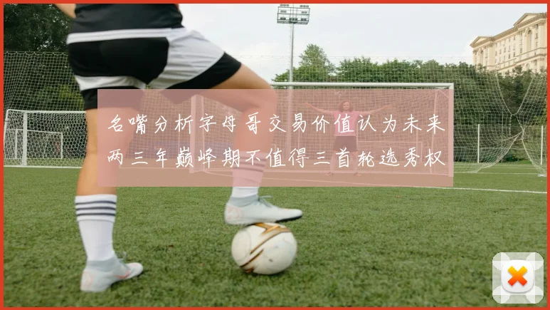 名嘴分析字母哥交易价值认为未来两三年巅峰期不值得三首轮选秀权