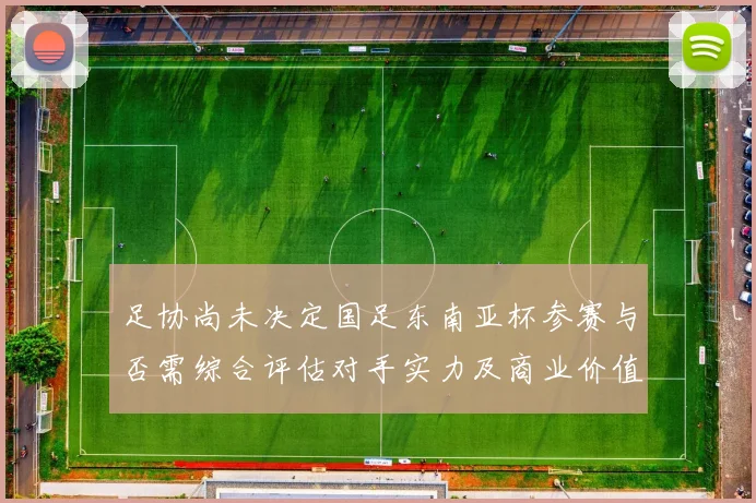 足协尚未决定国足东南亚杯参赛与否需综合评估对手实力及商业价值