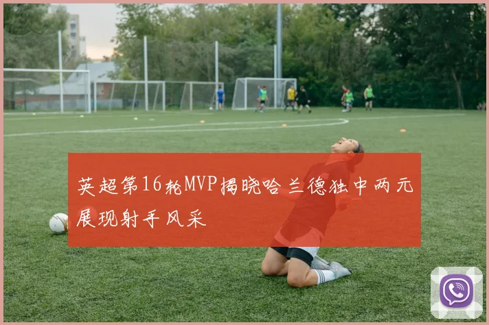 英超第16轮MVP揭晓哈兰德独中两元展现射手风采
