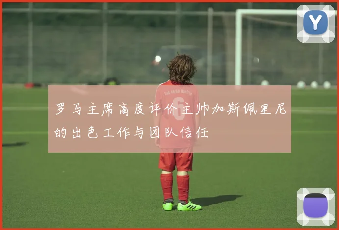 罗马主席高度评价主帅加斯佩里尼的出色工作与团队信任