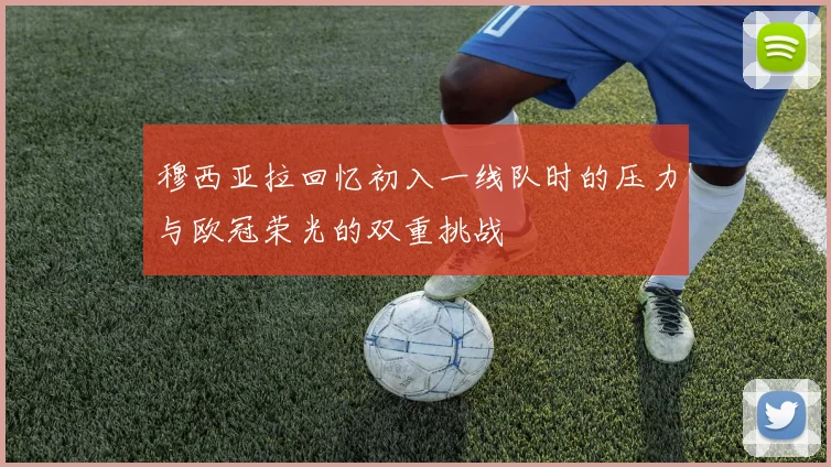 穆西亚拉回忆初入一线队时的压力与欧冠荣光的双重挑战