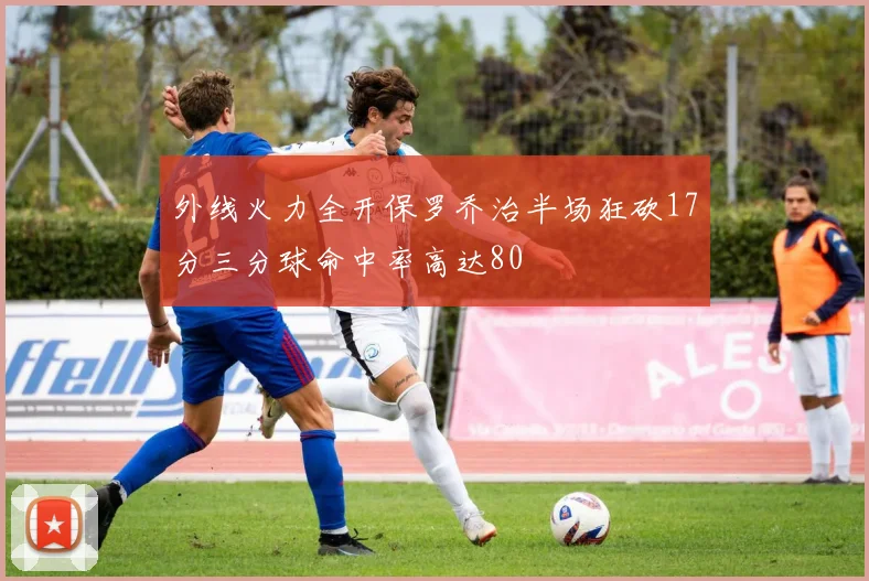 外线火力全开保罗乔治半场狂砍17分三分球命中率高达80