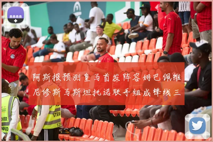 阿斯报预测皇马首发阵容姆巴佩维尼修斯马斯坦托诺联手组成锋线三叉戟