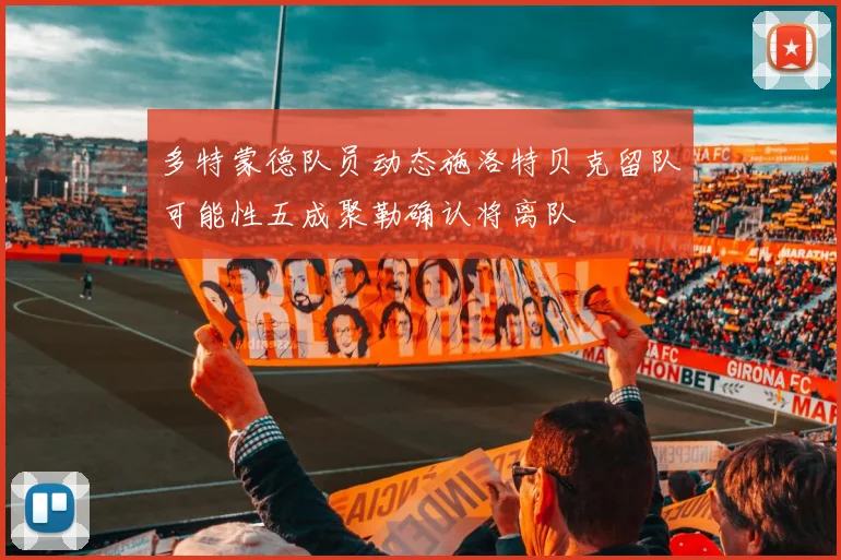 多特蒙德队员动态施洛特贝克留队可能性五成聚勒确认将离队