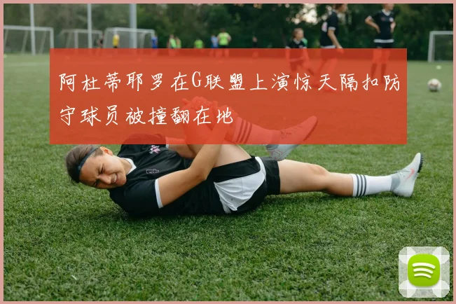 阿杜蒂耶罗在G联盟上演惊天隔扣防守球员被撞翻在地