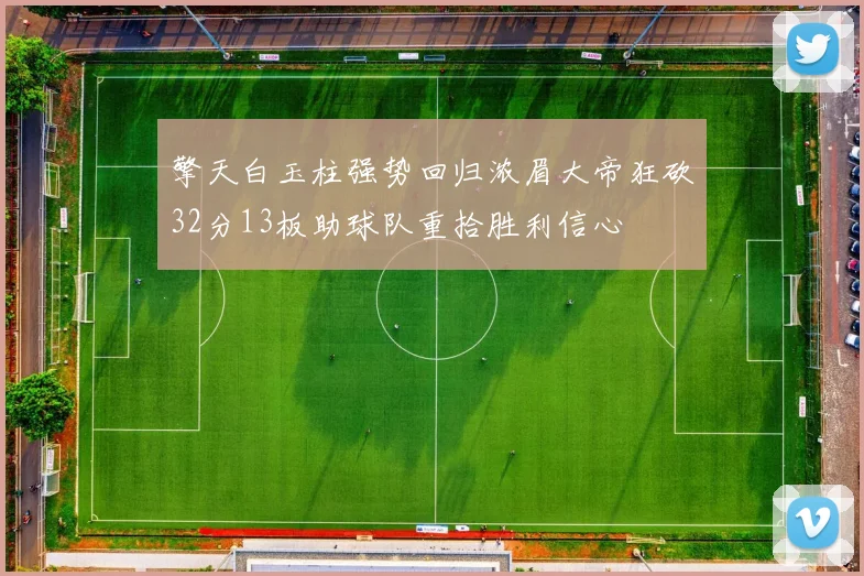 擎天白玉柱强势回归浓眉大帝狂砍32分13板助球队重拾胜利信心