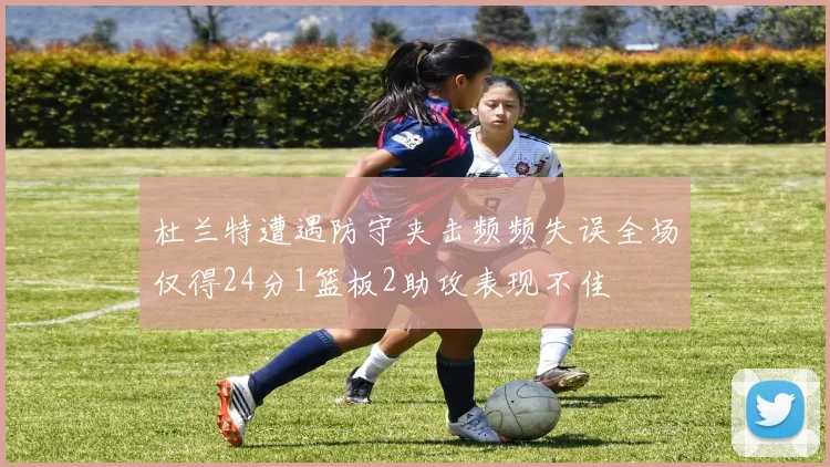 杜兰特遭遇防守夹击频频失误全场仅得24分1篮板2助攻表现不佳