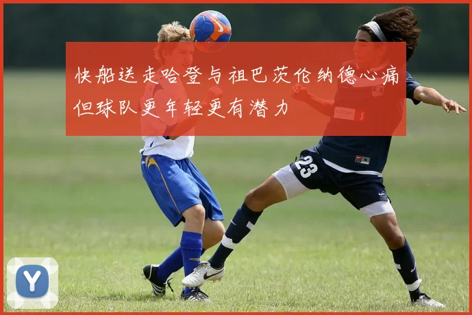 快船送走哈登与祖巴茨伦纳德心痛但球队更年轻更有潜力
