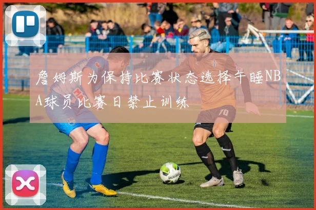 詹姆斯为保持比赛状态选择午睡NBA球员比赛日禁止训练