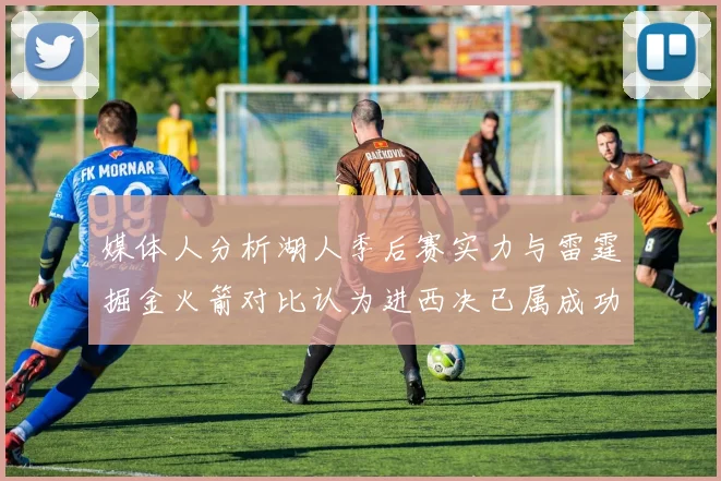 媒体人分析湖人季后赛实力与雷霆掘金火箭对比认为进西决已属成功