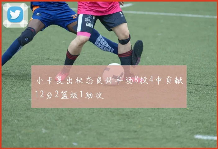 小卡复出状态良好半场8投4中贡献12分2篮板1助攻