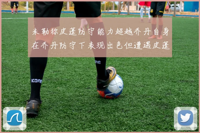米勒称皮蓬防守能力超越乔丹自身在乔丹防守下表现出色但遭遇皮蓬阻击