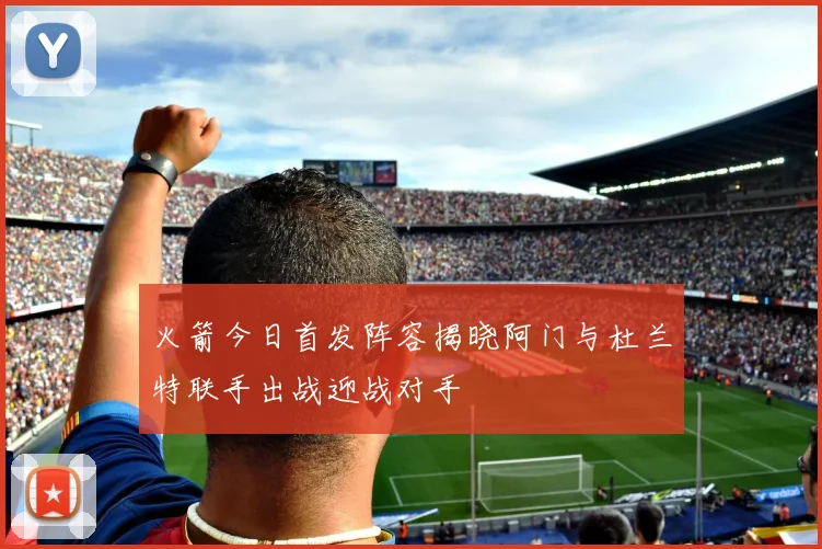 火箭今日首发阵容揭晓阿门与杜兰特联手出战迎战对手