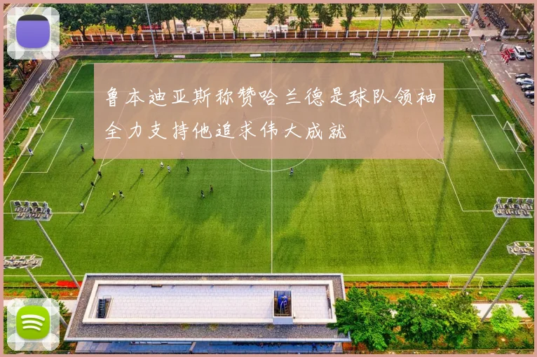鲁本迪亚斯称赞哈兰德是球队领袖全力支持他追求伟大成就