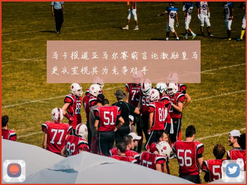 马卡报道亚马尔赛前言论激励皇马更衣室视其为竞争对手