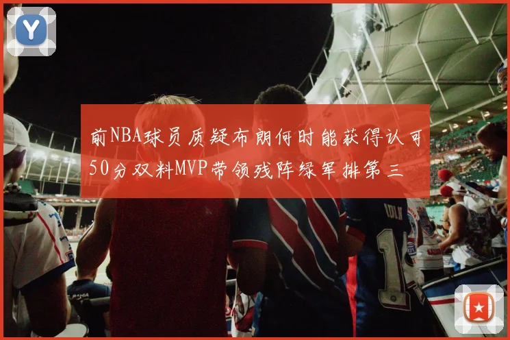前NBA球员质疑布朗何时能获得认可50分双料MVP带领残阵绿军排第三