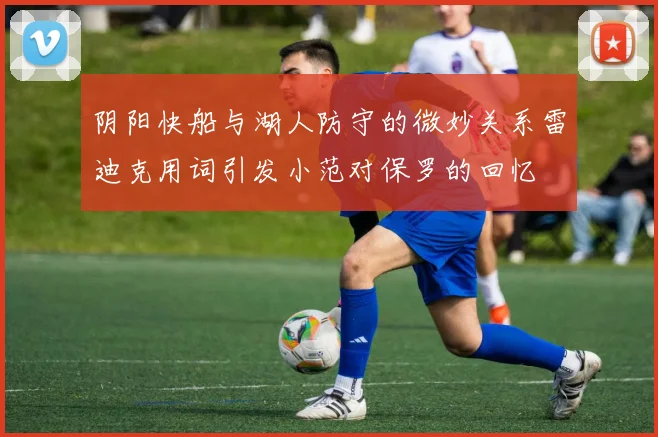 阴阳快船与湖人防守的微妙关系雷迪克用词引发小范对保罗的回忆