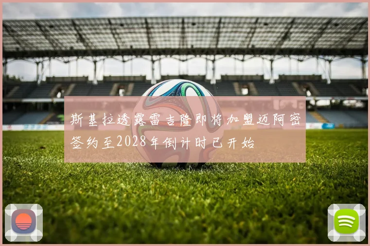 斯基拉透露雷吉隆即将加盟迈阿密签约至2028年倒计时已开始
