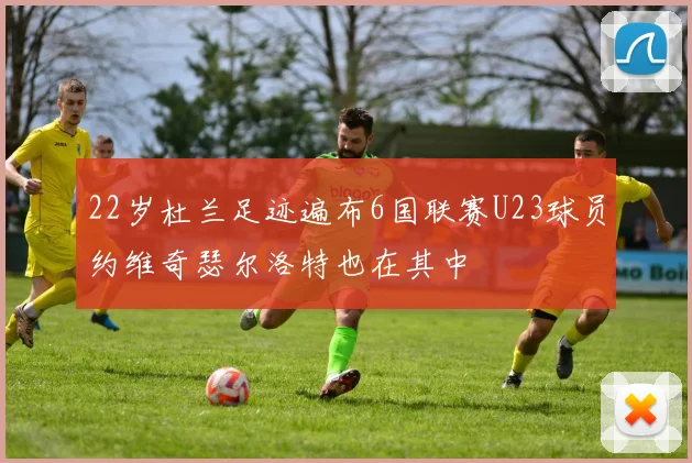 22岁杜兰足迹遍布6国联赛U23球员约维奇瑟尔洛特也在其中