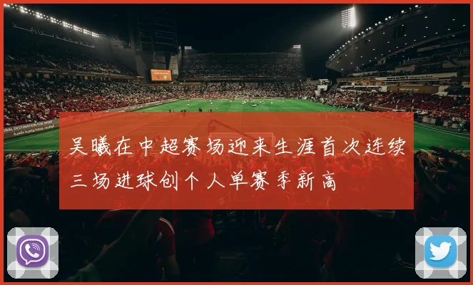吴曦在中超赛场迎来生涯首次连续三场进球创个人单赛季新高