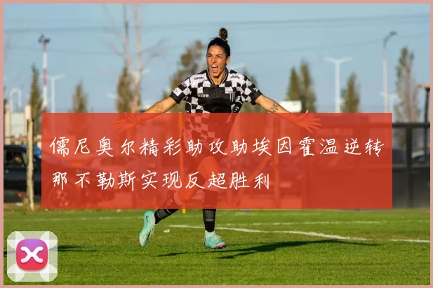 儒尼奥尔精彩助攻助埃因霍温逆转那不勒斯实现反超胜利