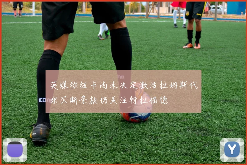 英媒称纽卡尚未决定激活拉姆斯代尔买断条款仍关注特拉福德