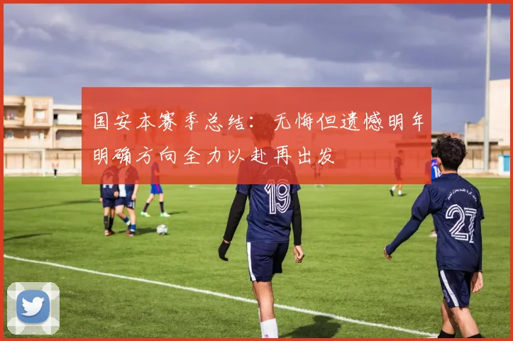 国安本赛季总结：无悔但遗憾明年明确方向全力以赴再出发