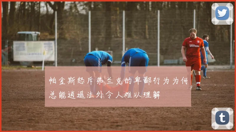 帕金斯怒斥弗兰克的卑鄙行为为何总能逍遥法外令人难以理解