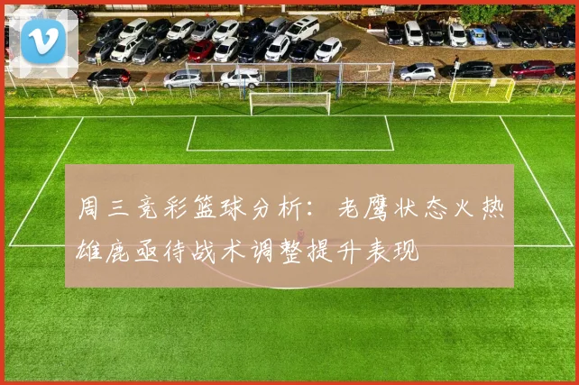 周三竞彩篮球分析：老鹰状态火热雄鹿亟待战术调整提升表现