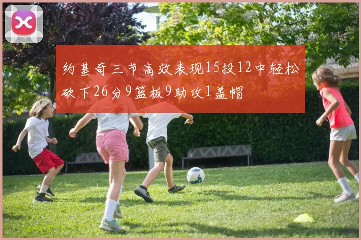 约基奇三节高效表现15投12中轻松砍下26分9篮板9助攻1盖帽