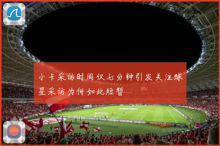 小卡采访时间仅七分钟引发关注球星采访为何如此短暂