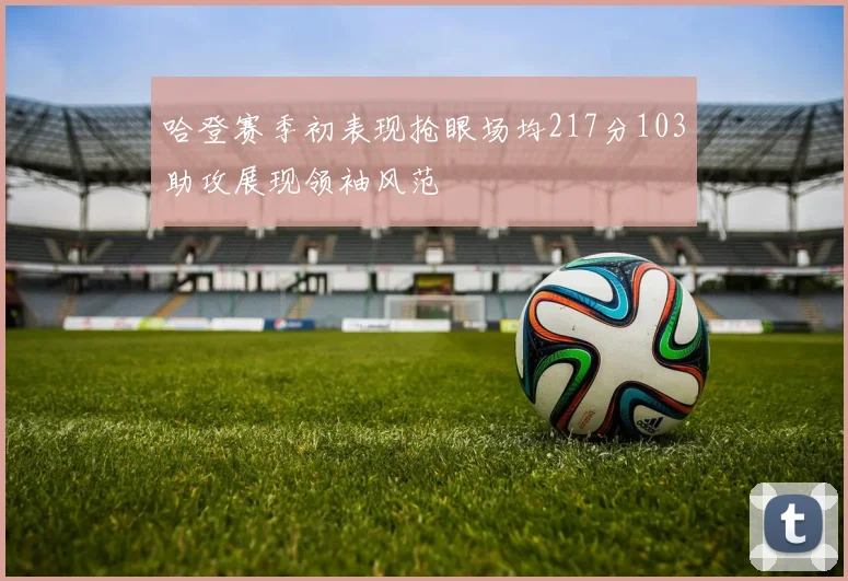 哈登赛季初表现抢眼场均217分103助攻展现领袖风范