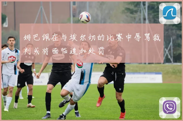 姆巴佩在与埃尔切的比赛中辱骂裁判或将面临追加处罚