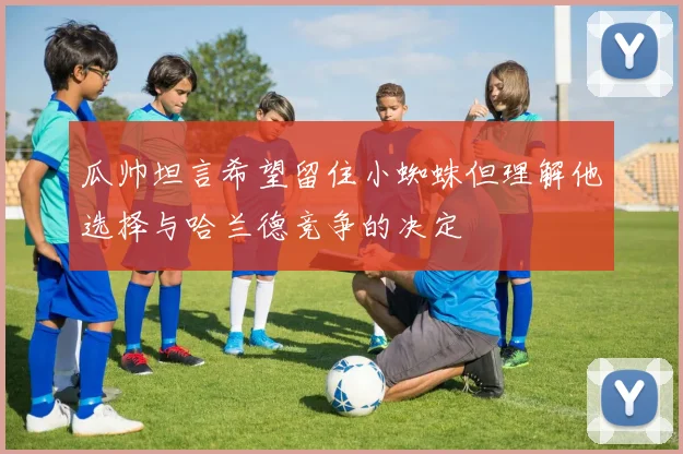 瓜帅坦言希望留住小蜘蛛但理解他选择与哈兰德竞争的决定