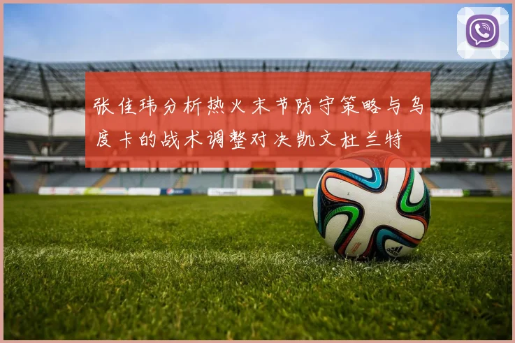 张佳玮分析热火末节防守策略与乌度卡的战术调整对决凯文杜兰特