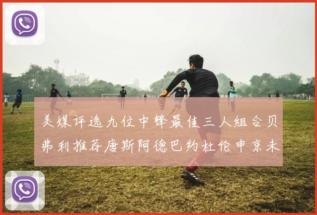 美媒评选九位中锋最佳三人组合贝弗利推荐唐斯阿德巴约杜伦申京未入选