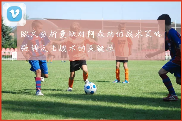 欧文分析曼联对阿森纳的战术策略强调反击战术的关键性