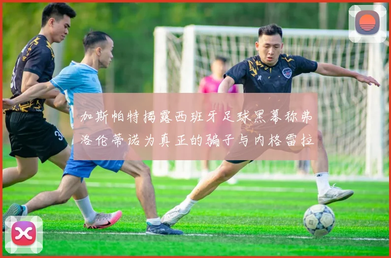 加斯帕特揭露西班牙足球黑幕称弗洛伦蒂诺为真正的骗子与内格雷拉相似