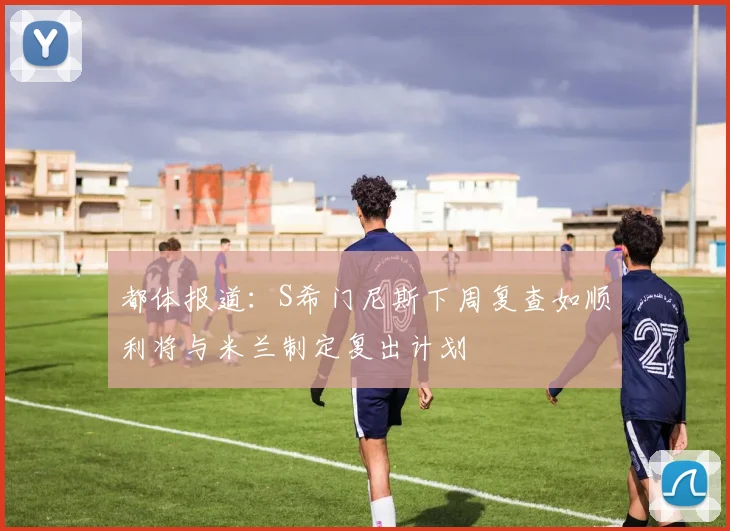 都体报道：S希门尼斯下周复查如顺利将与米兰制定复出计划