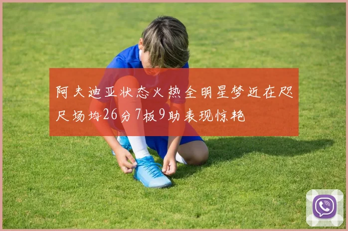 阿夫迪亚状态火热全明星梦近在咫尺场均26分7板9助表现惊艳