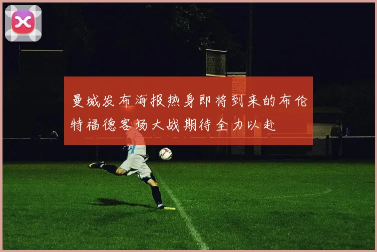 曼城发布海报热身即将到来的布伦特福德客场大战期待全力以赴