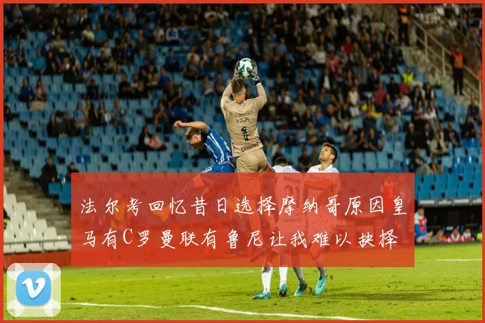 法尔考回忆昔日选择摩纳哥原因皇马有C罗曼联有鲁尼让我难以抉择