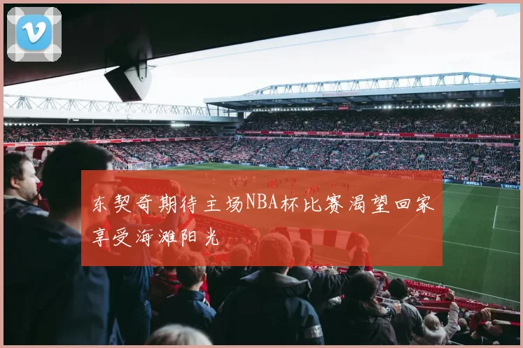 东契奇期待主场NBA杯比赛渴望回家享受海滩阳光