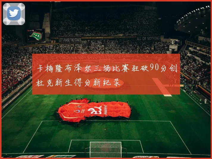 卡梅隆布泽尔三场比赛狂砍90分创杜克新生得分新纪录