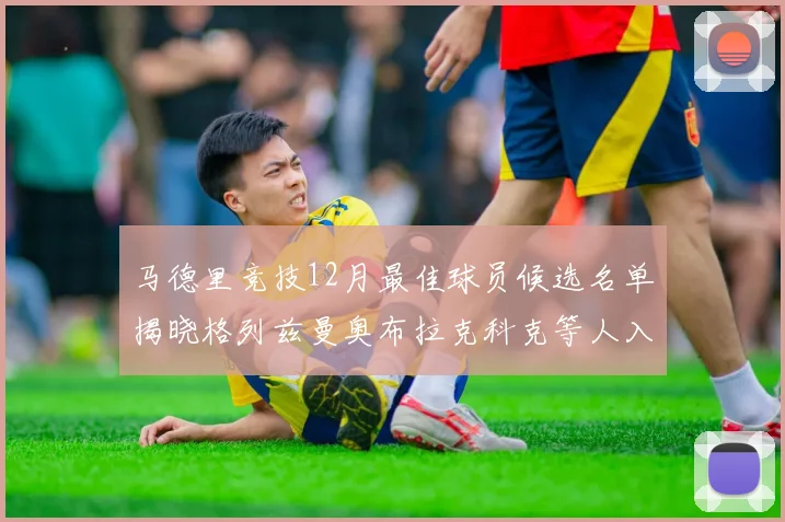 马德里竞技12月最佳球员候选名单揭晓格列兹曼奥布拉克科克等人入围