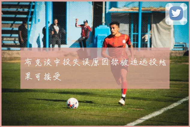 布克谈中投失误原因称被迫远投结果可接受